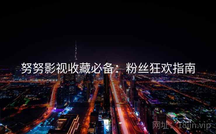 努努影视收藏必备：粉丝狂欢指南