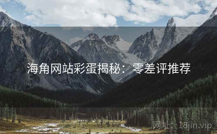 海角网站彩蛋揭秘：零差评推荐