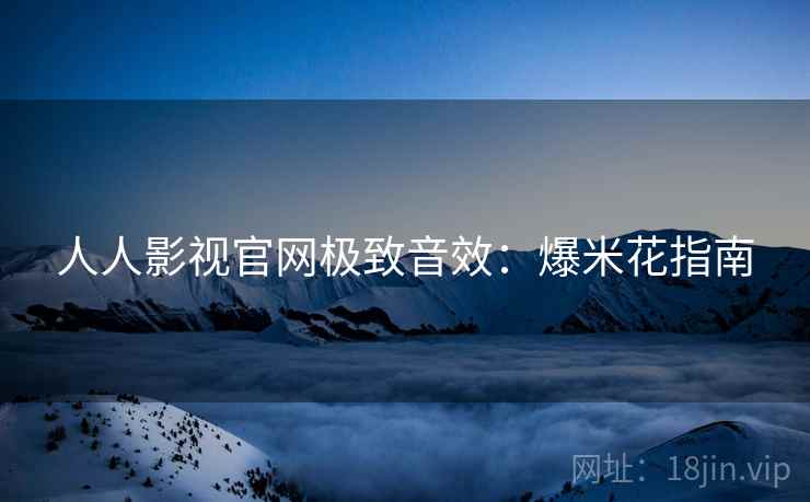 人人影视官网极致音效：爆米花指南
