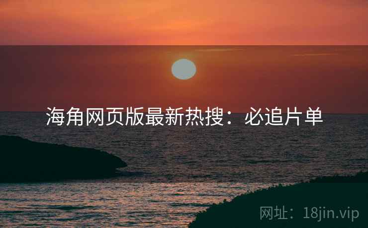 海角网页版最新热搜：必追片单