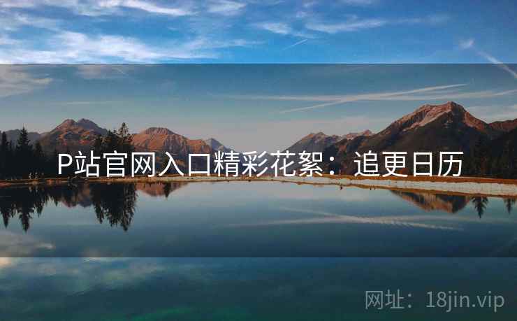 P站官网入口精彩花絮：追更日历