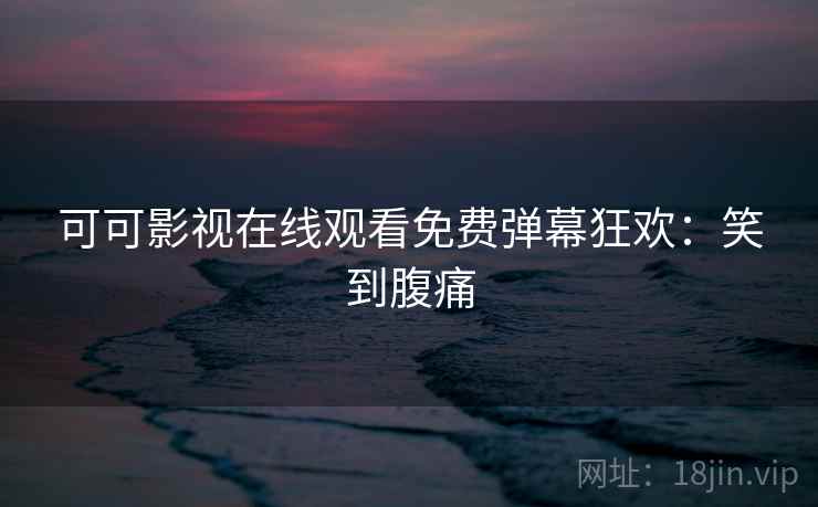 可可影视在线观看免费弹幕狂欢：笑到腹痛