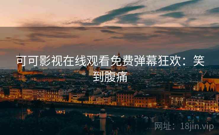 可可影视在线观看免费弹幕狂欢：笑到腹痛