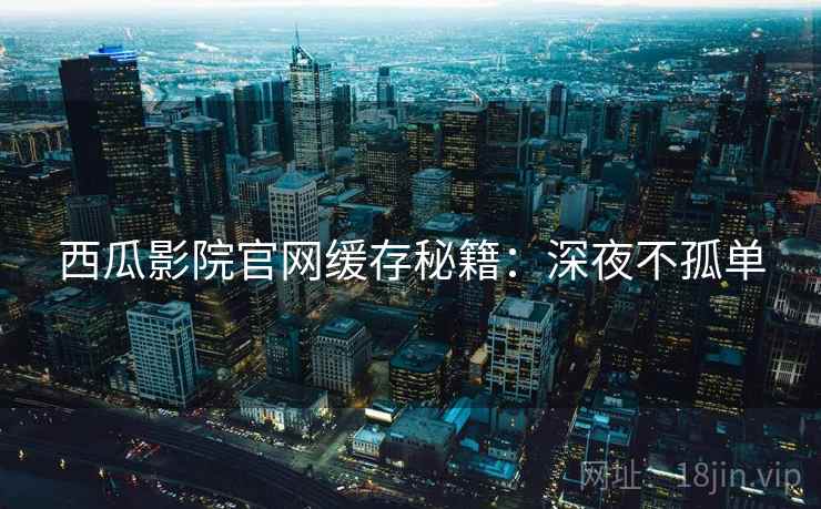 西瓜影院官网缓存秘籍：深夜不孤单