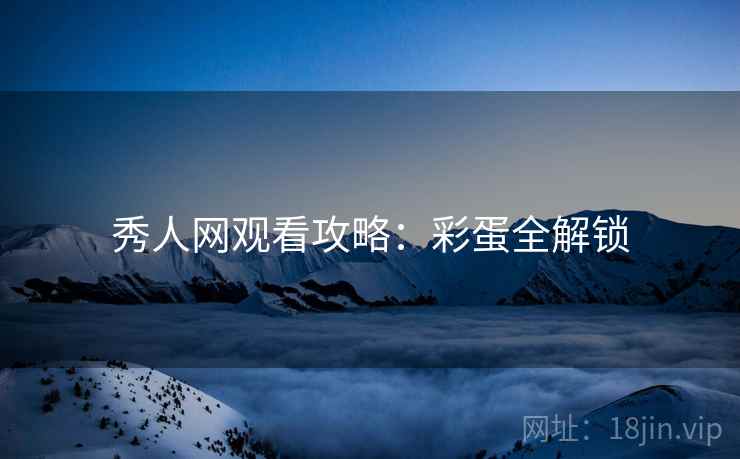 秀人网观看攻略：彩蛋全解锁