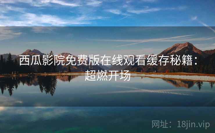西瓜影院免费版在线观看缓存秘籍：超燃开场