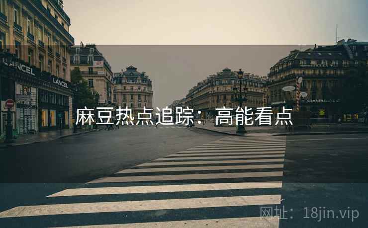 麻豆热点追踪：高能看点