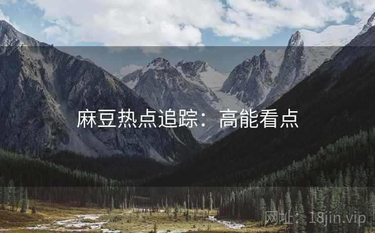 麻豆热点追踪：高能看点
