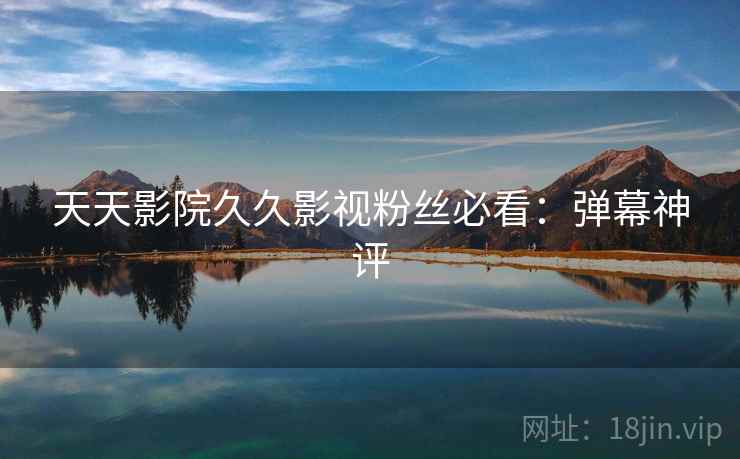 天天影院久久影视粉丝必看：弹幕神评