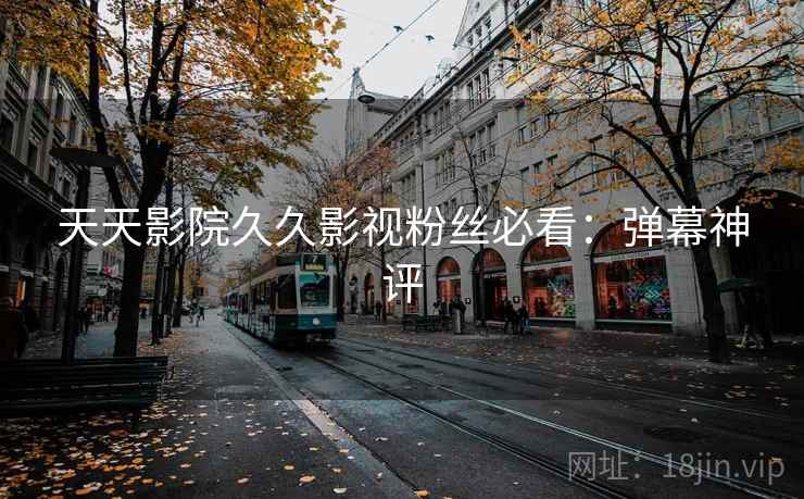 天天影院久久影视粉丝必看：弹幕神评
