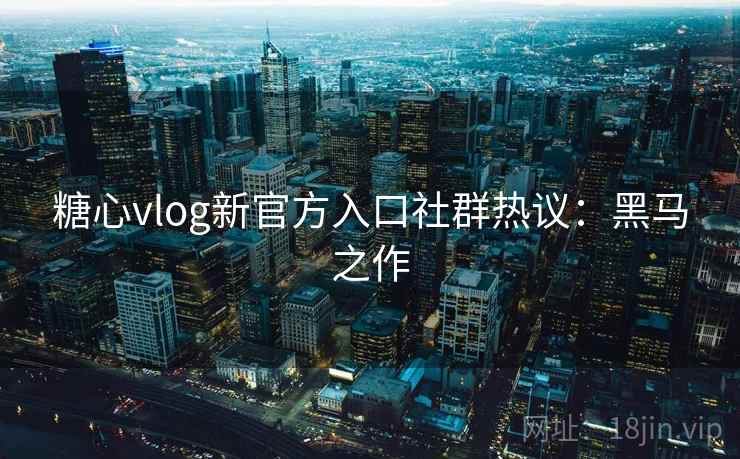 糖心vlog新官方入口社群热议：黑马之作