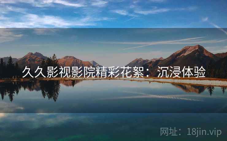 久久影视影院精彩花絮：沉浸体验
