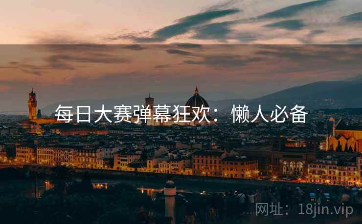 每日大赛弹幕狂欢：懒人必备