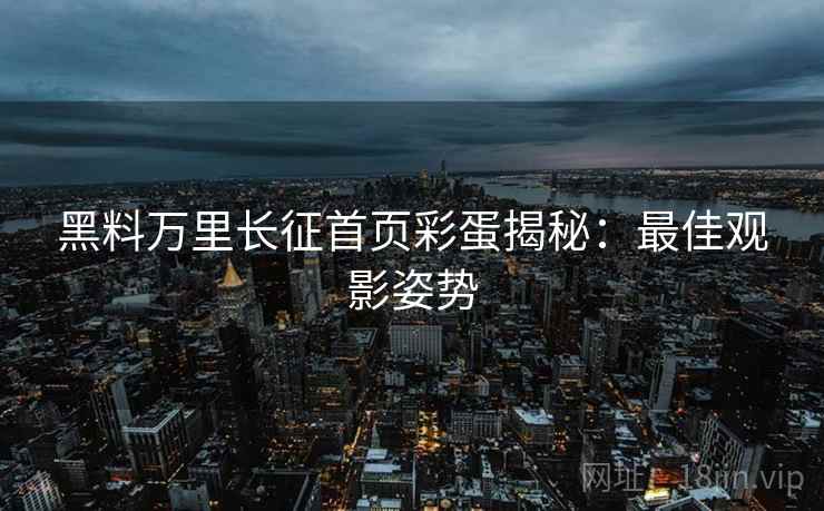 黑料万里长征首页彩蛋揭秘：最佳观影姿势