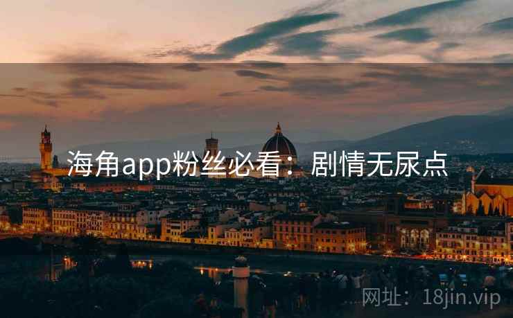 海角app粉丝必看：剧情无尿点