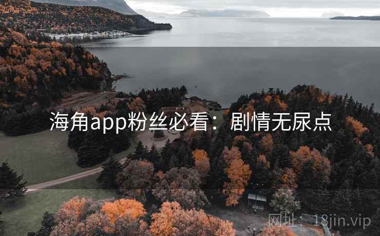 海角app粉丝必看：剧情无尿点