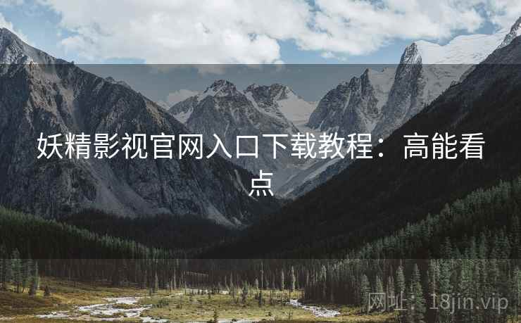 妖精影视官网入口下载教程：高能看点