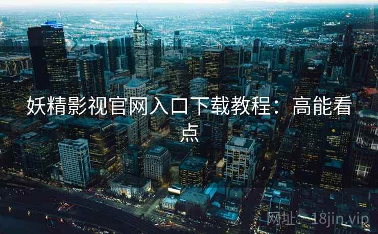 妖精影视官网入口下载教程：高能看点