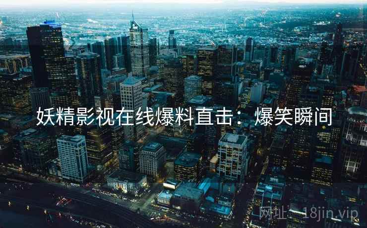 妖精影视在线爆料直击：爆笑瞬间