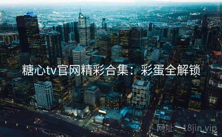 糖心tv官网精彩合集：彩蛋全解锁