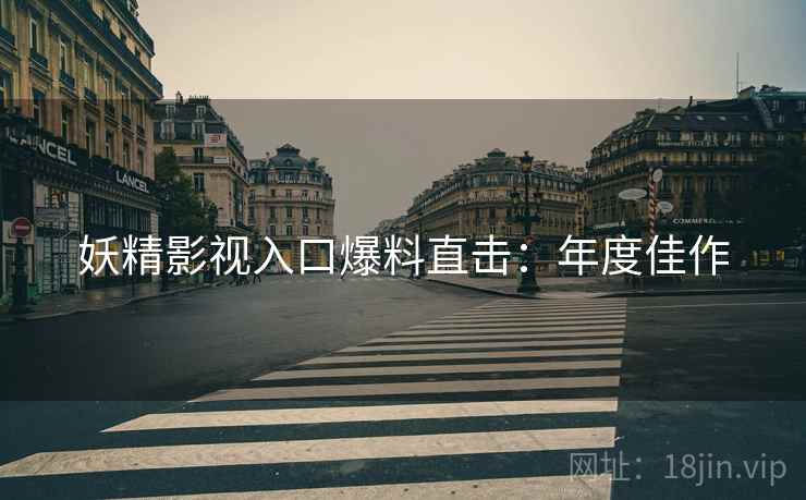 妖精影视入口爆料直击：年度佳作
