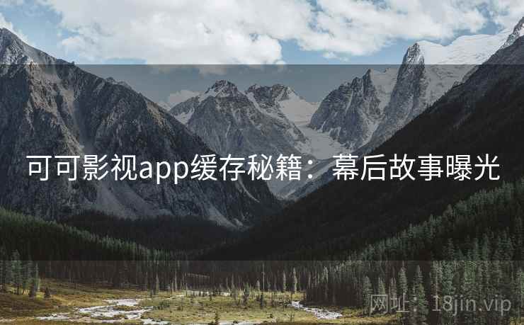 可可影视app缓存秘籍：幕后故事曝光