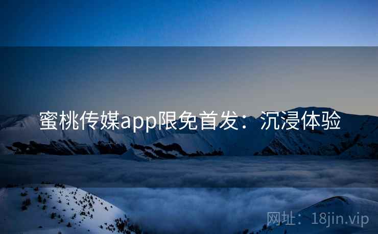 蜜桃传媒app限免首发：沉浸体验