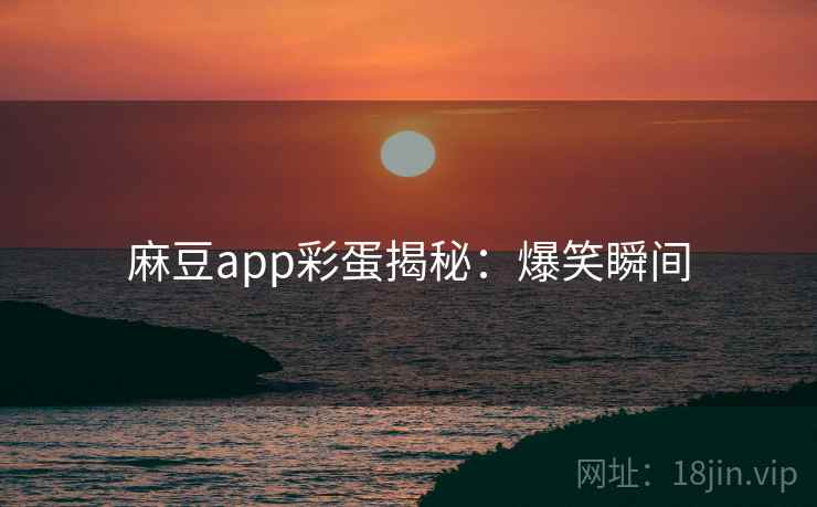 麻豆app彩蛋揭秘：爆笑瞬间