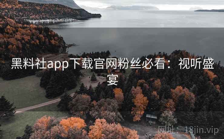 黑料社app下载官网粉丝必看：视听盛宴