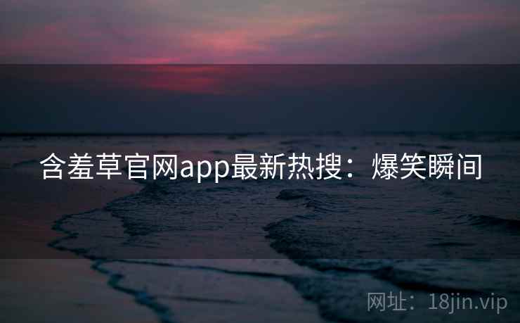 含羞草官网app最新热搜：爆笑瞬间