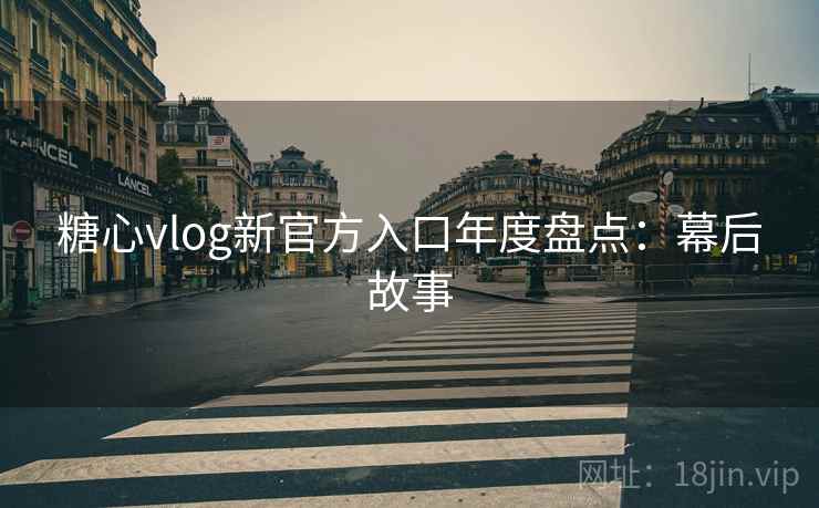 糖心vlog新官方入口年度盘点：幕后故事