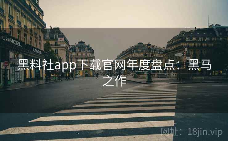 黑料社app下载官网年度盘点：黑马之作
