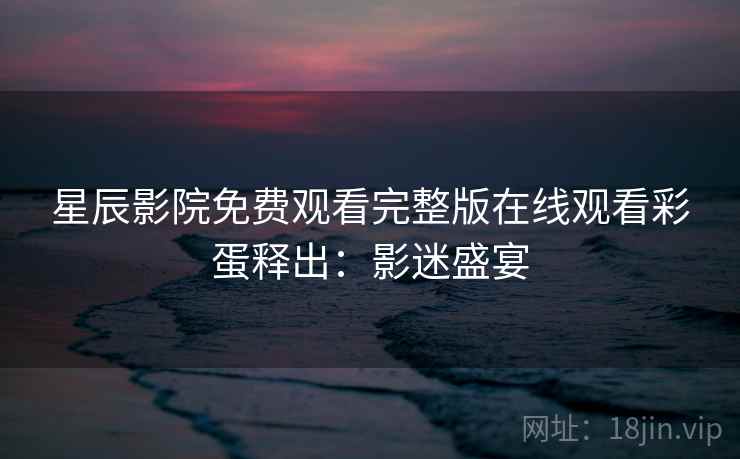 星辰影院免费观看完整版在线观看彩蛋释出：影迷盛宴