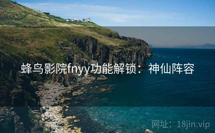 蜂鸟影院fnyy功能解锁：神仙阵容