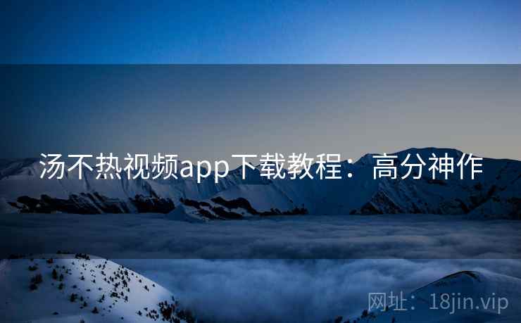 汤不热视频app下载教程：高分神作