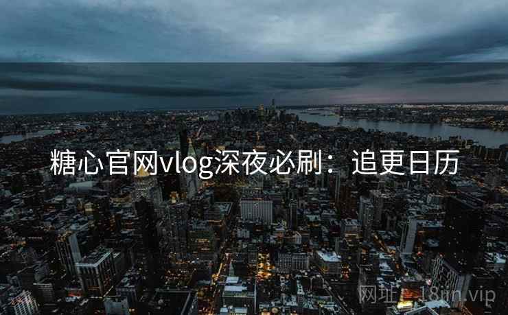 糖心官网vlog深夜必刷：追更日历