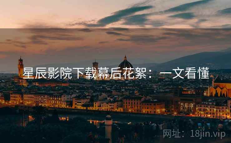 星辰影院下载幕后花絮：一文看懂