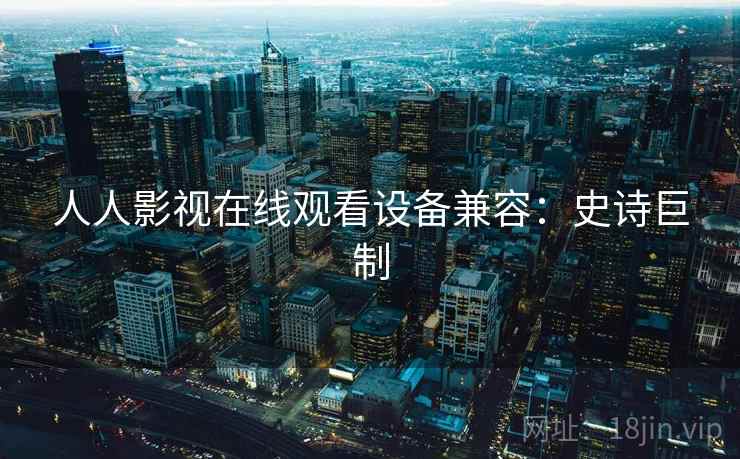 人人影视在线观看设备兼容：史诗巨制