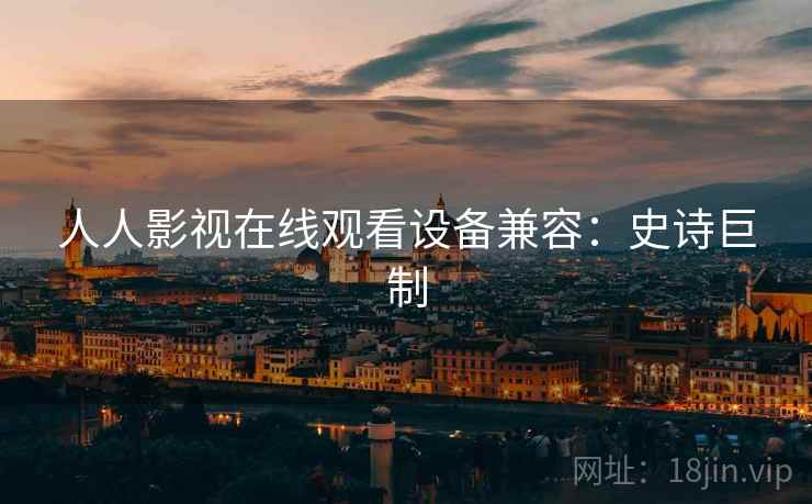 人人影视在线观看设备兼容：史诗巨制