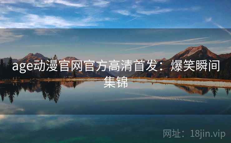 age动漫官网官方高清首发:爆笑瞬间集锦 age动漫官网官方高清首发:爆笑瞬间集锦