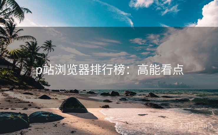 p站浏览器排行榜：高能看点