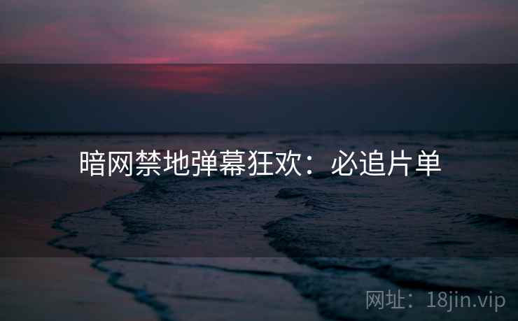 暗网禁地弹幕狂欢：必追片单