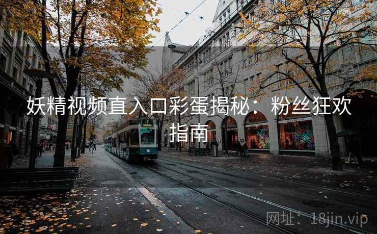妖精视频直入口彩蛋揭秘：粉丝狂欢指南