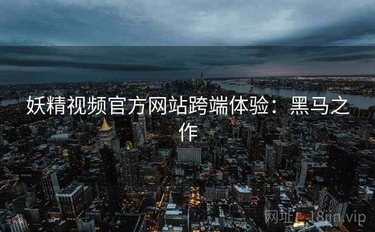 妖精视频官方网站跨端体验：黑马之作