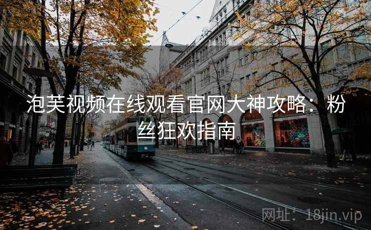 泡芙视频在线观看官网大神攻略:粉丝狂欢指南 泡芙视频在线观看官网大神攻略:粉丝狂欢指南